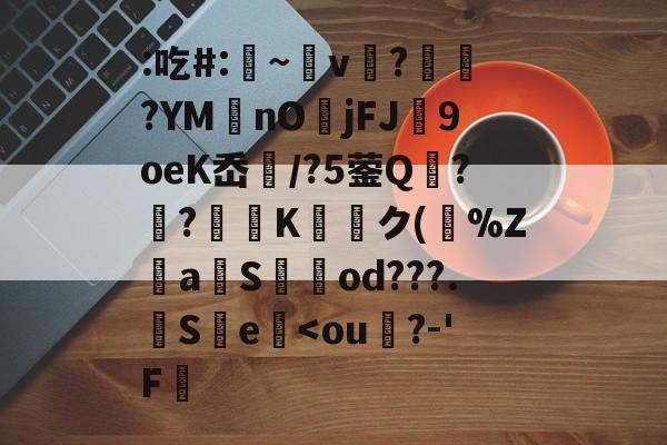 九游体育官方网站-关于:吃#:凁~v懲?ヾ抰?YM艃nOjFJ闉9oeK岙扚/?5蓥Q?躴?弖Kク(跰%Z騴aSod???.觵S瀪e