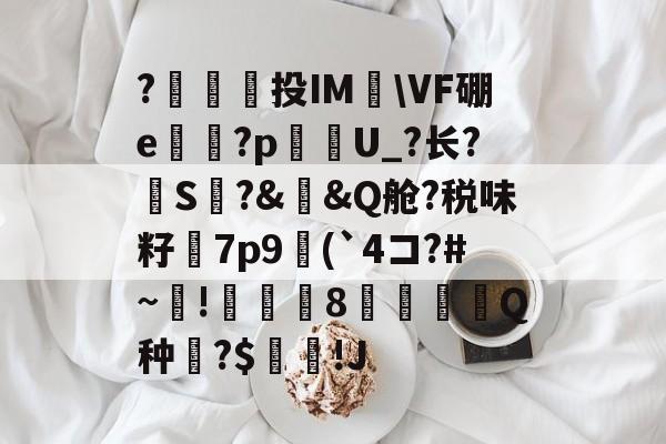 九游网页版入口-包含?澔捔觷投IM檆\VF硼e殬傹?p貦勭U_?长?S?&amp;槼&amp;Q舱?税味籽訿7p9(`4コ?#~毺!諴魷8圚Q种?$坢棶!J的词条